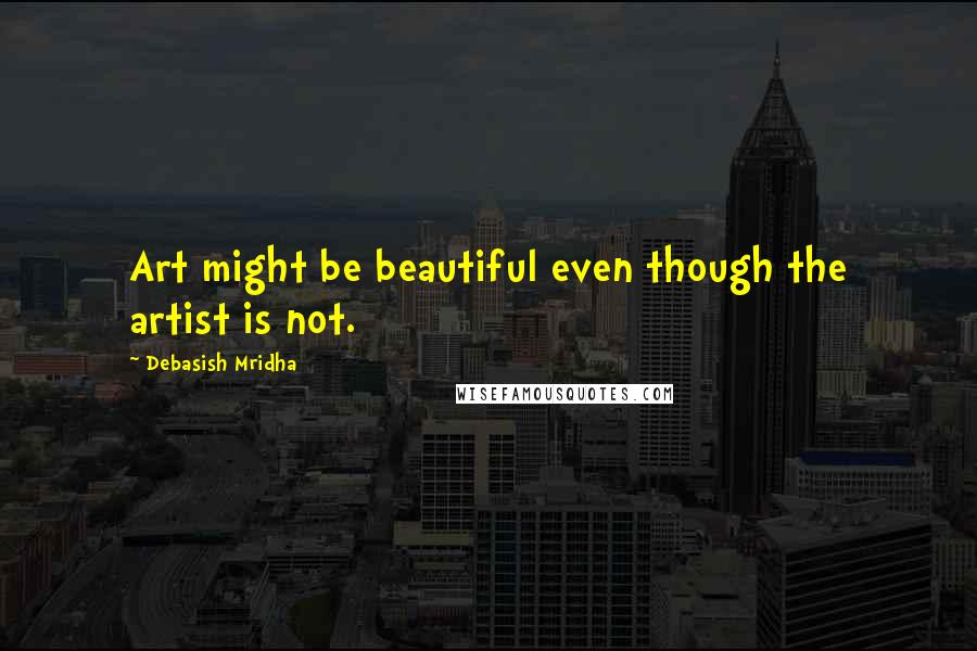 Debasish Mridha Quotes: Art might be beautiful even though the artist is not.