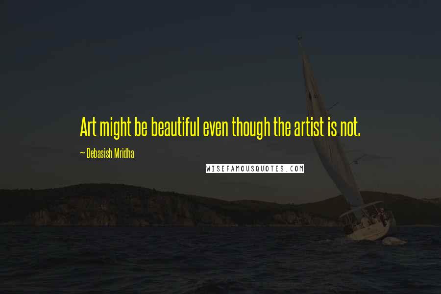 Debasish Mridha Quotes: Art might be beautiful even though the artist is not.