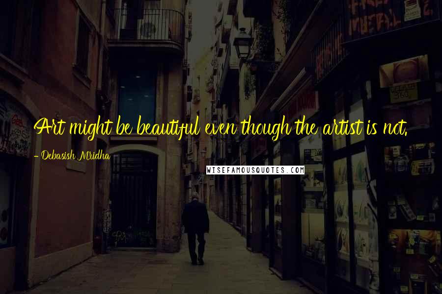 Debasish Mridha Quotes: Art might be beautiful even though the artist is not.