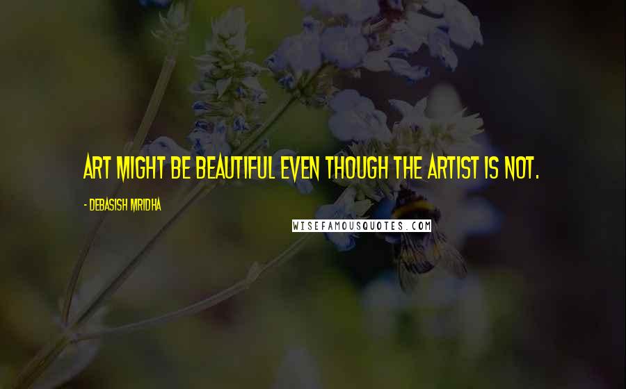 Debasish Mridha Quotes: Art might be beautiful even though the artist is not.