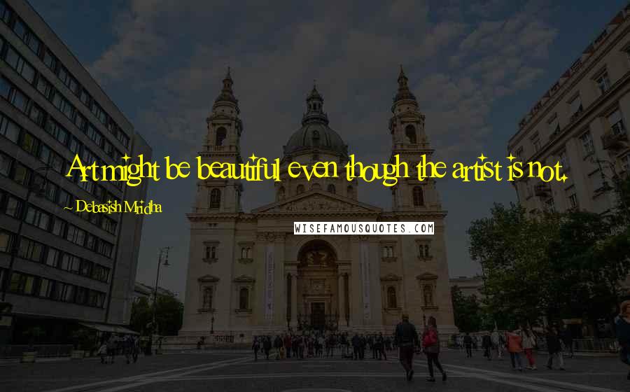 Debasish Mridha Quotes: Art might be beautiful even though the artist is not.