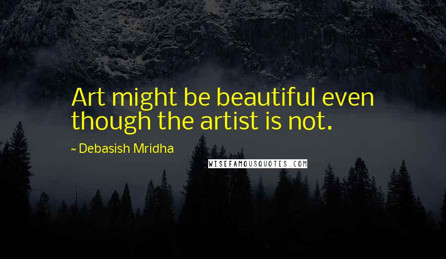 Debasish Mridha Quotes: Art might be beautiful even though the artist is not.