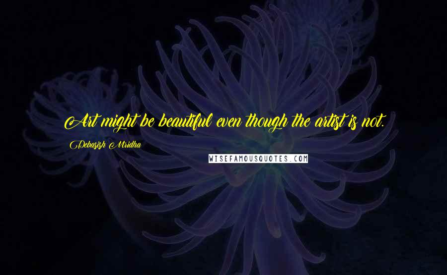 Debasish Mridha Quotes: Art might be beautiful even though the artist is not.
