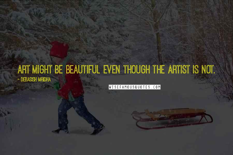 Debasish Mridha Quotes: Art might be beautiful even though the artist is not.
