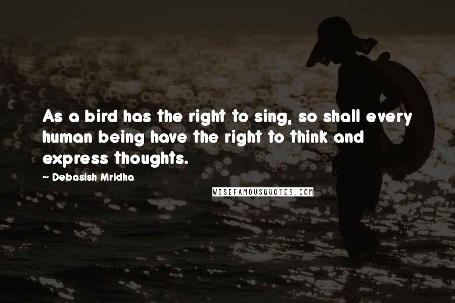 Debasish Mridha Quotes: As a bird has the right to sing, so shall every human being have the right to think and express thoughts.