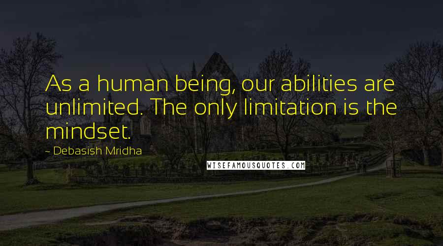 Debasish Mridha Quotes: As a human being, our abilities are unlimited. The only limitation is the mindset.