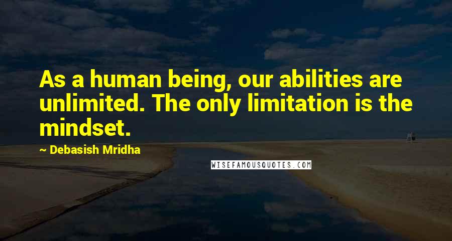Debasish Mridha Quotes: As a human being, our abilities are unlimited. The only limitation is the mindset.