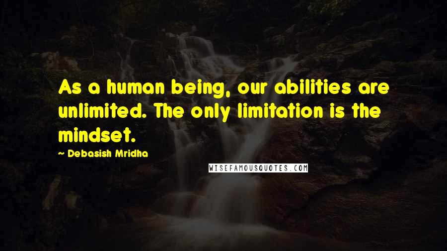 Debasish Mridha Quotes: As a human being, our abilities are unlimited. The only limitation is the mindset.