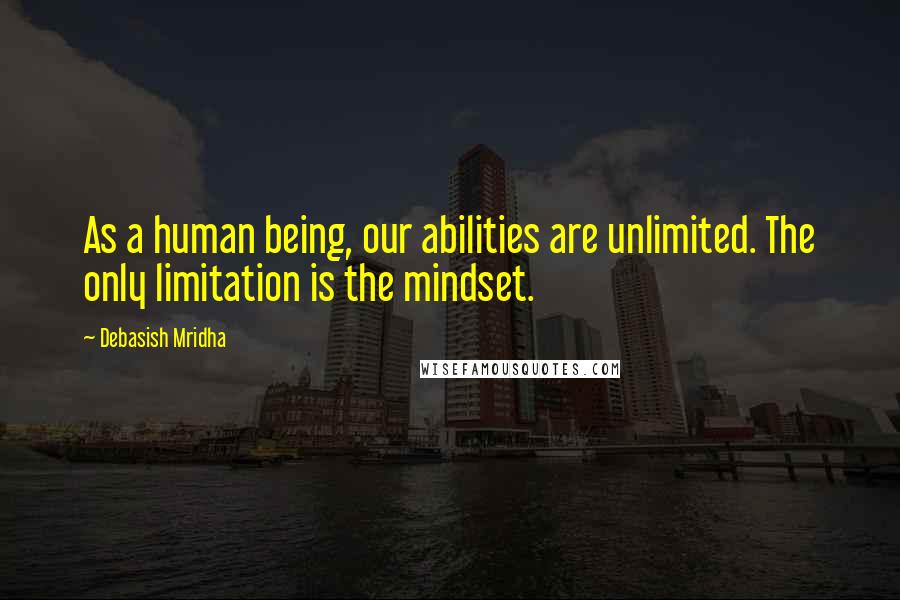 Debasish Mridha Quotes: As a human being, our abilities are unlimited. The only limitation is the mindset.