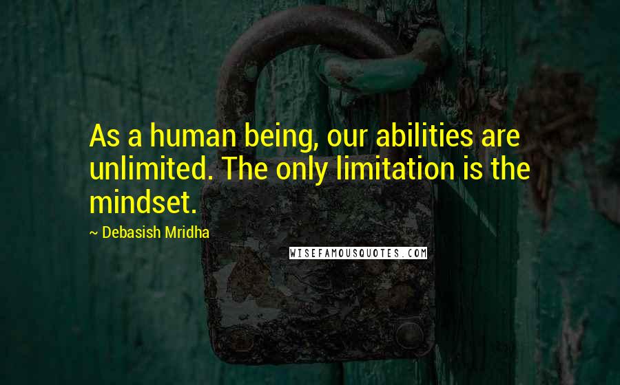 Debasish Mridha Quotes: As a human being, our abilities are unlimited. The only limitation is the mindset.