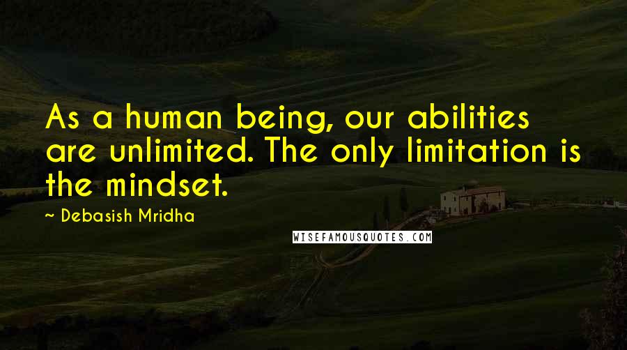 Debasish Mridha Quotes: As a human being, our abilities are unlimited. The only limitation is the mindset.