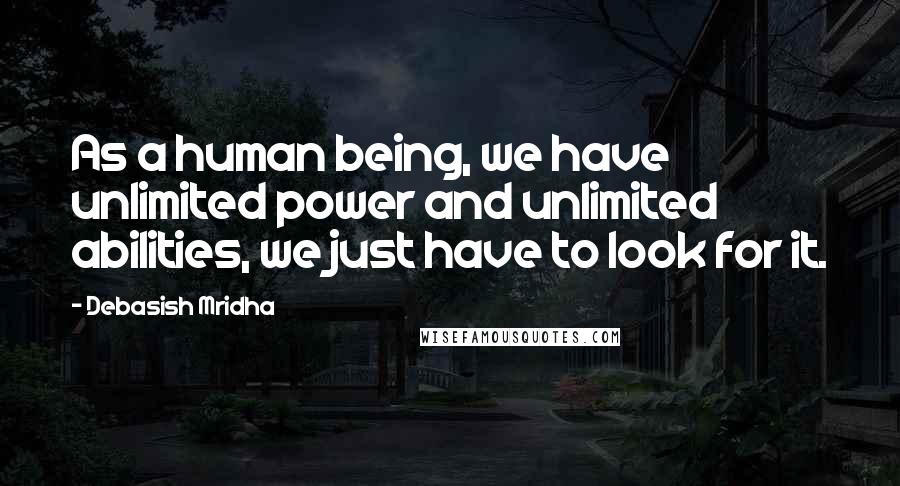 Debasish Mridha Quotes: As a human being, we have unlimited power and unlimited abilities, we just have to look for it.