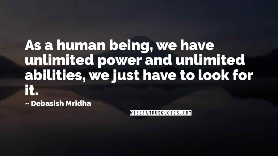 Debasish Mridha Quotes: As a human being, we have unlimited power and unlimited abilities, we just have to look for it.