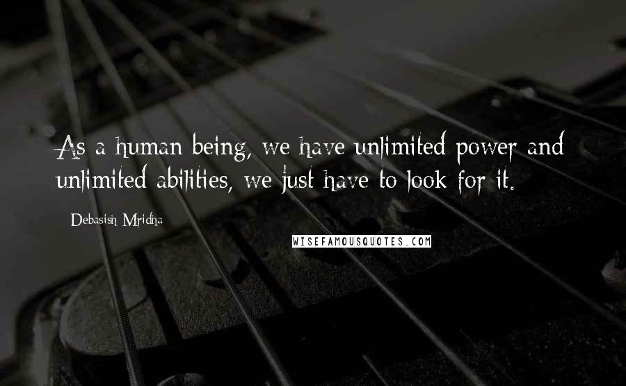 Debasish Mridha Quotes: As a human being, we have unlimited power and unlimited abilities, we just have to look for it.