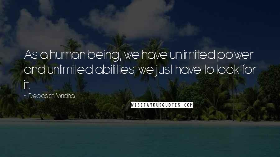 Debasish Mridha Quotes: As a human being, we have unlimited power and unlimited abilities, we just have to look for it.