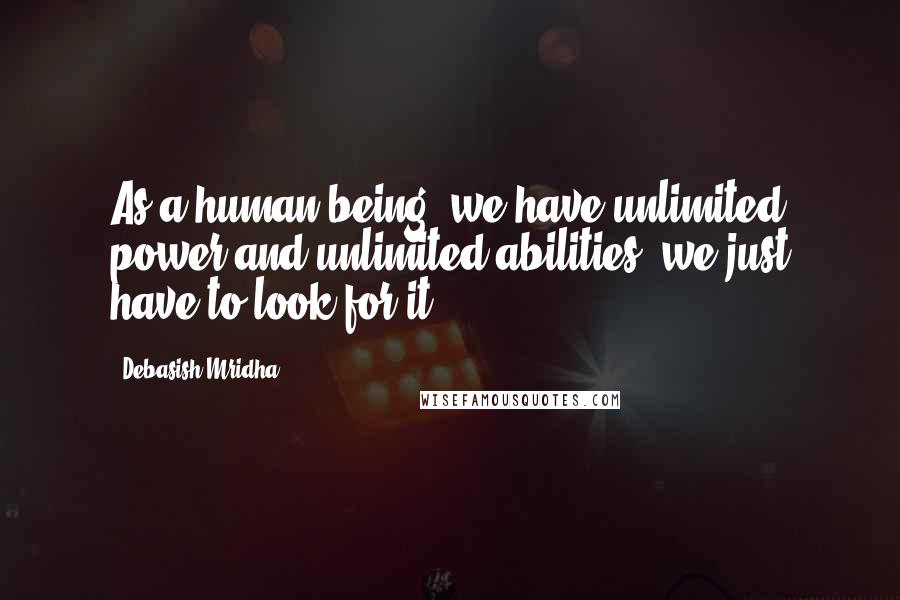 Debasish Mridha Quotes: As a human being, we have unlimited power and unlimited abilities, we just have to look for it.