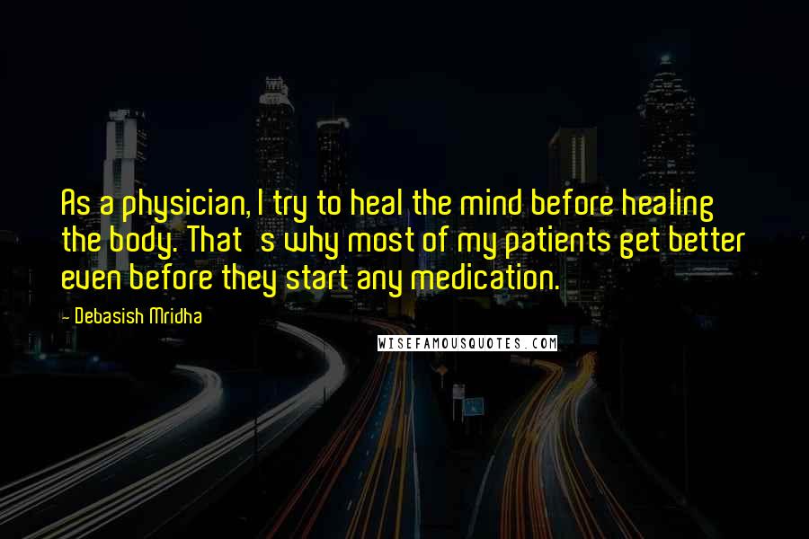 Debasish Mridha Quotes: As a physician, I try to heal the mind before healing the body. That's why most of my patients get better even before they start any medication.