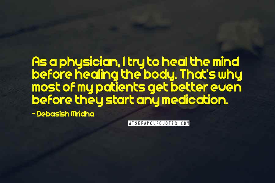 Debasish Mridha Quotes: As a physician, I try to heal the mind before healing the body. That's why most of my patients get better even before they start any medication.