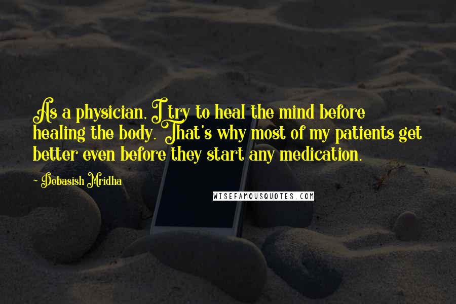 Debasish Mridha Quotes: As a physician, I try to heal the mind before healing the body. That's why most of my patients get better even before they start any medication.