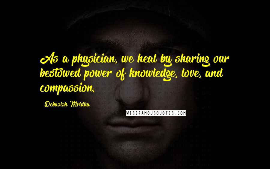Debasish Mridha Quotes: As a physician, we heal by sharing our bestowed power of knowledge, love, and compassion.