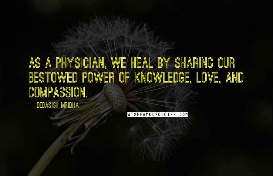 Debasish Mridha Quotes: As a physician, we heal by sharing our bestowed power of knowledge, love, and compassion.