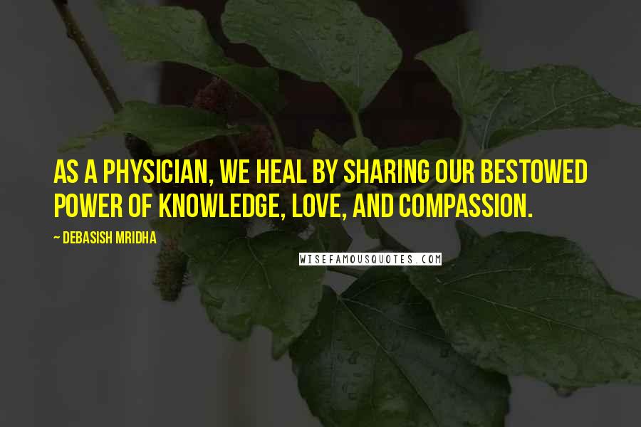 Debasish Mridha Quotes: As a physician, we heal by sharing our bestowed power of knowledge, love, and compassion.