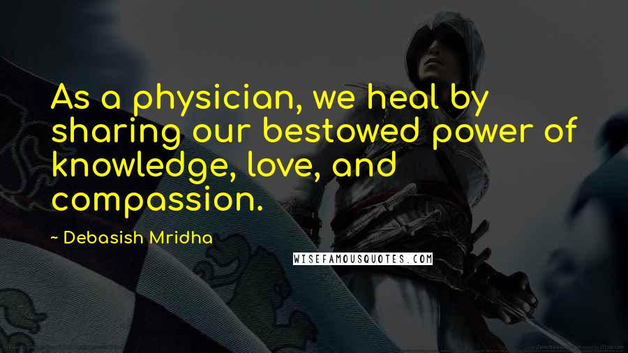 Debasish Mridha Quotes: As a physician, we heal by sharing our bestowed power of knowledge, love, and compassion.