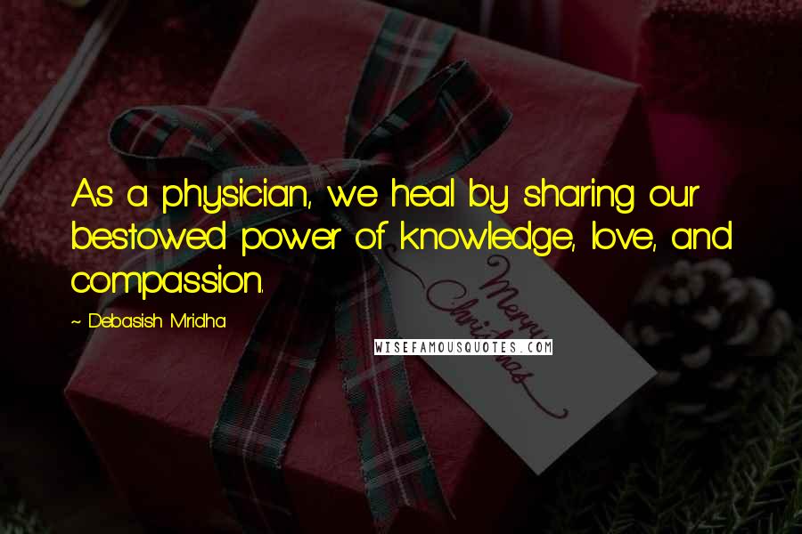 Debasish Mridha Quotes: As a physician, we heal by sharing our bestowed power of knowledge, love, and compassion.