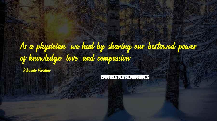 Debasish Mridha Quotes: As a physician, we heal by sharing our bestowed power of knowledge, love, and compassion.