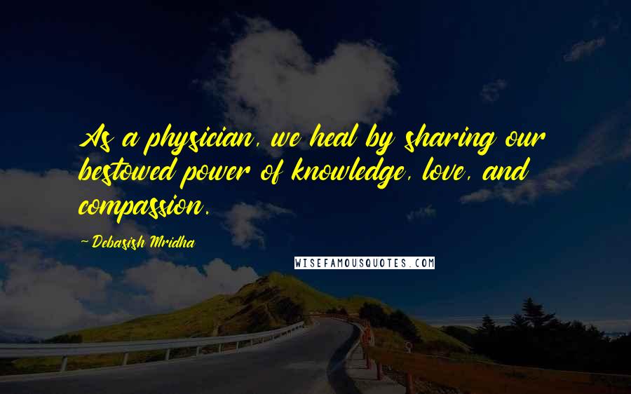 Debasish Mridha Quotes: As a physician, we heal by sharing our bestowed power of knowledge, love, and compassion.