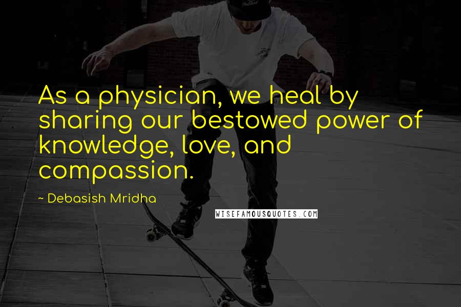 Debasish Mridha Quotes: As a physician, we heal by sharing our bestowed power of knowledge, love, and compassion.