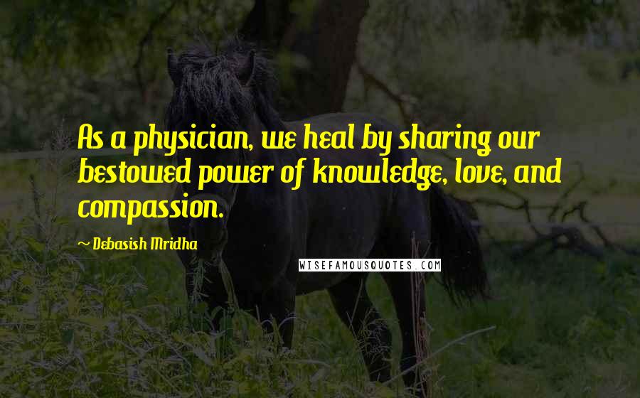 Debasish Mridha Quotes: As a physician, we heal by sharing our bestowed power of knowledge, love, and compassion.