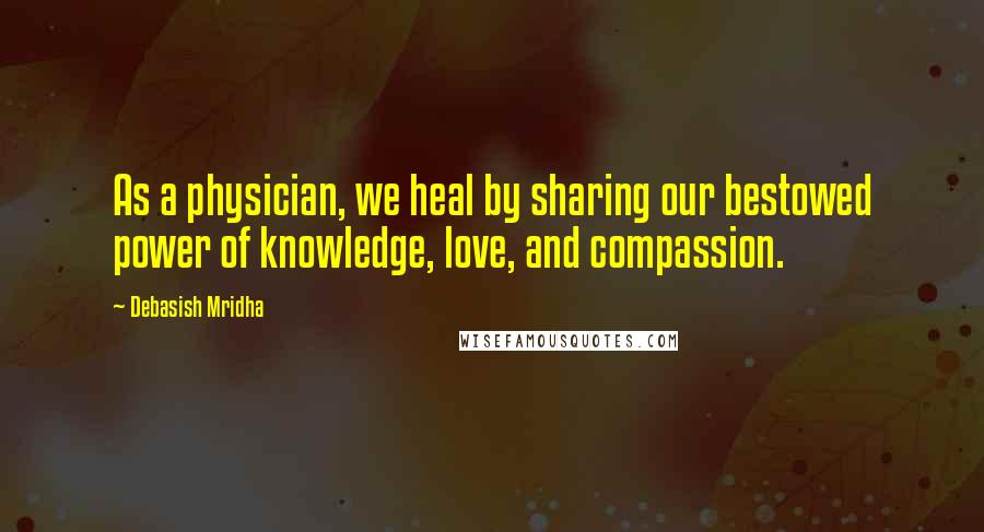 Debasish Mridha Quotes: As a physician, we heal by sharing our bestowed power of knowledge, love, and compassion.