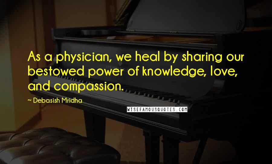 Debasish Mridha Quotes: As a physician, we heal by sharing our bestowed power of knowledge, love, and compassion.