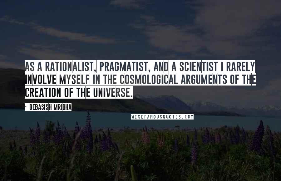 Debasish Mridha Quotes: As a rationalist, pragmatist, and a scientist I rarely involve myself in the cosmological arguments of the creation of the universe.