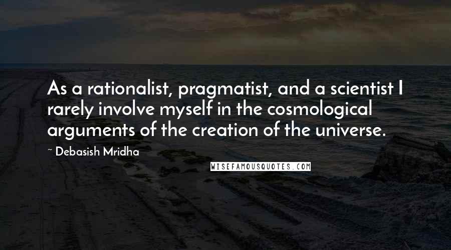 Debasish Mridha Quotes: As a rationalist, pragmatist, and a scientist I rarely involve myself in the cosmological arguments of the creation of the universe.