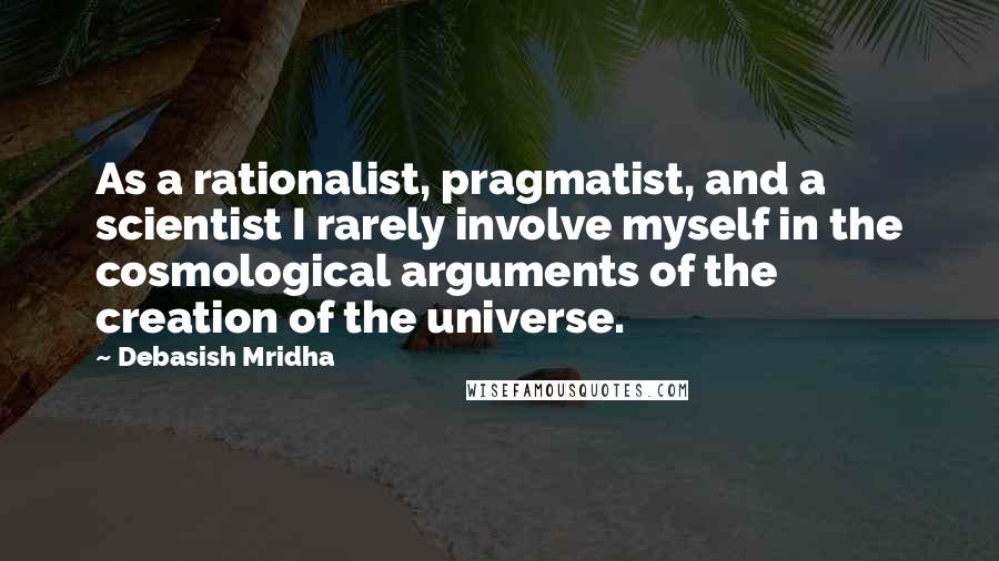 Debasish Mridha Quotes: As a rationalist, pragmatist, and a scientist I rarely involve myself in the cosmological arguments of the creation of the universe.