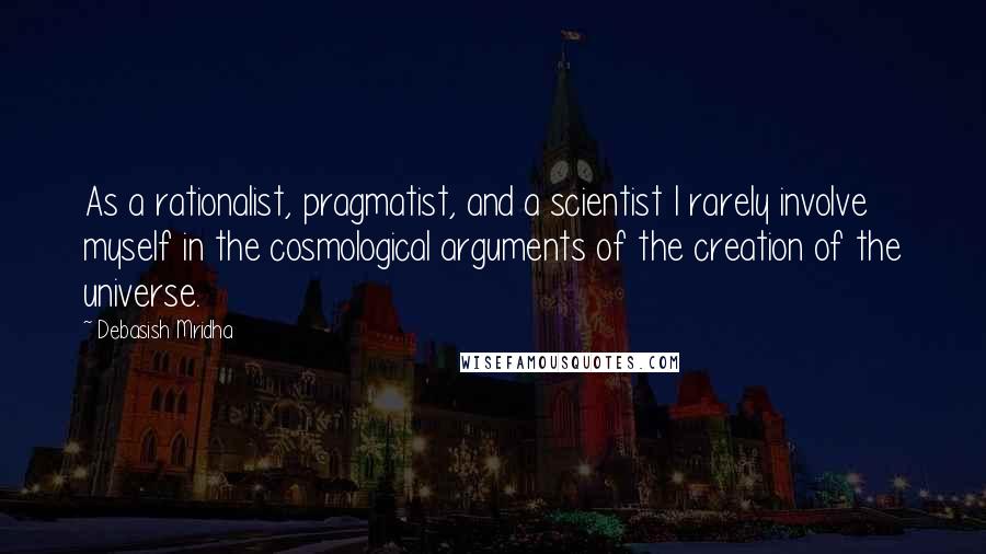 Debasish Mridha Quotes: As a rationalist, pragmatist, and a scientist I rarely involve myself in the cosmological arguments of the creation of the universe.