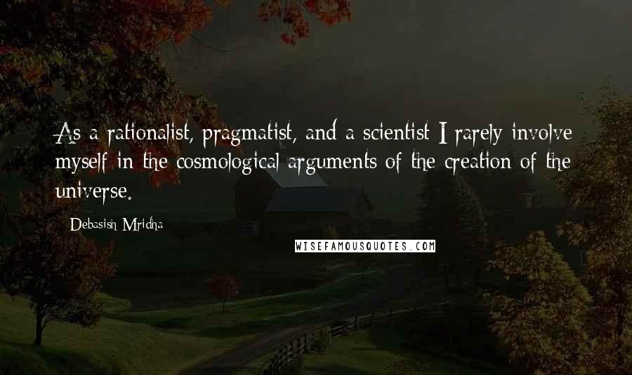 Debasish Mridha Quotes: As a rationalist, pragmatist, and a scientist I rarely involve myself in the cosmological arguments of the creation of the universe.