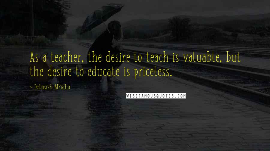Debasish Mridha Quotes: As a teacher, the desire to teach is valuable, but the desire to educate is priceless.