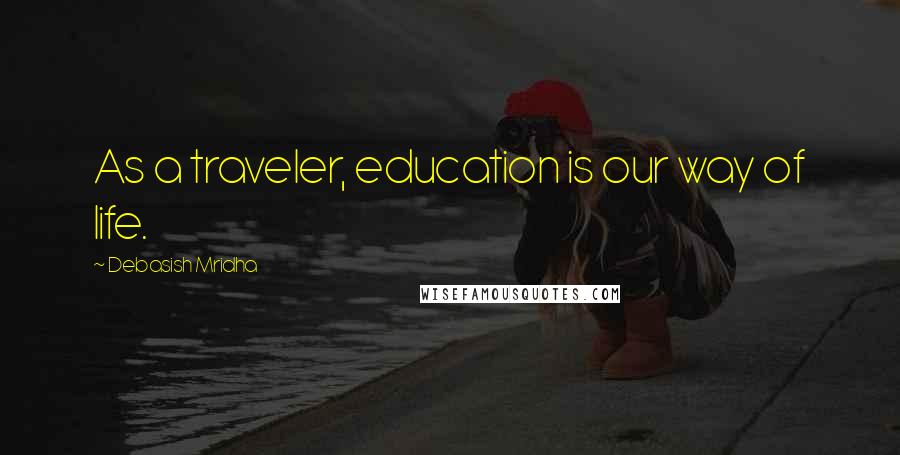 Debasish Mridha Quotes: As a traveler, education is our way of life.