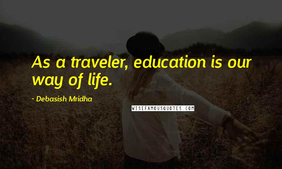 Debasish Mridha Quotes: As a traveler, education is our way of life.