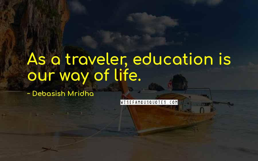 Debasish Mridha Quotes: As a traveler, education is our way of life.