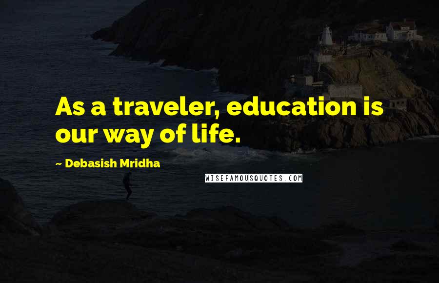 Debasish Mridha Quotes: As a traveler, education is our way of life.