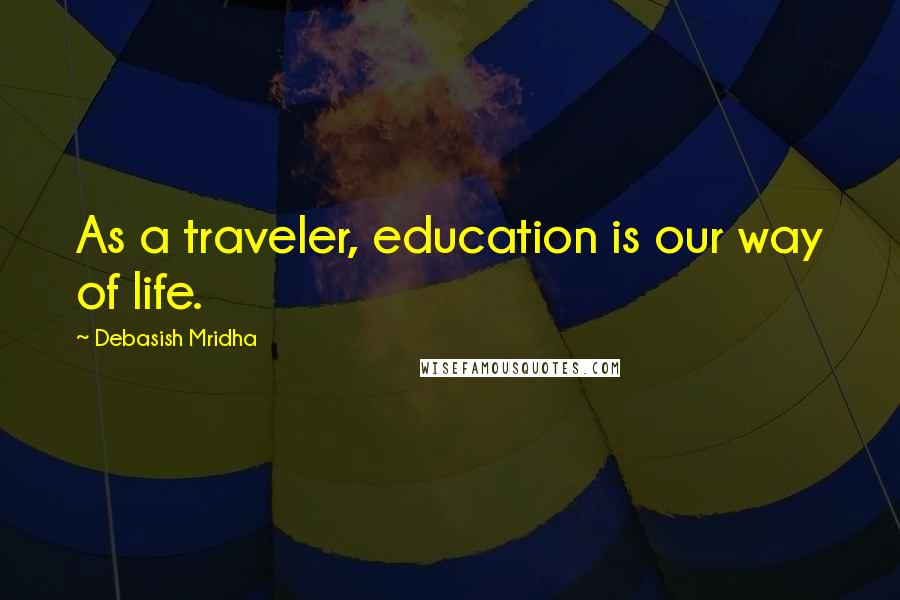 Debasish Mridha Quotes: As a traveler, education is our way of life.