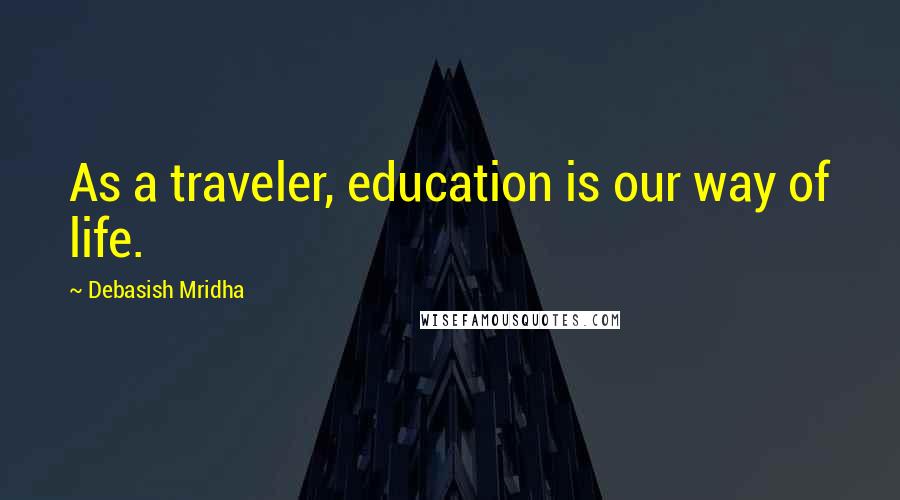 Debasish Mridha Quotes: As a traveler, education is our way of life.