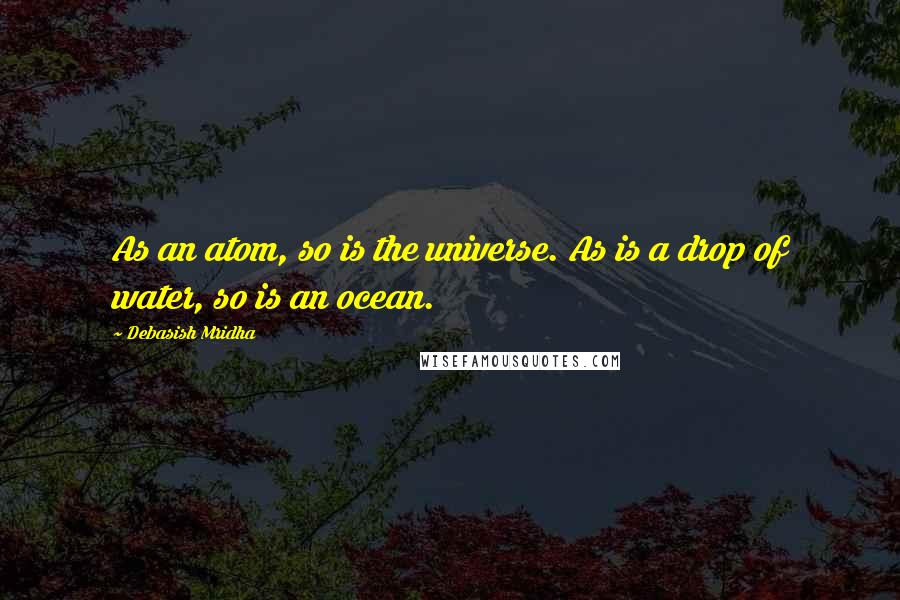 Debasish Mridha Quotes: As an atom, so is the universe. As is a drop of water, so is an ocean.