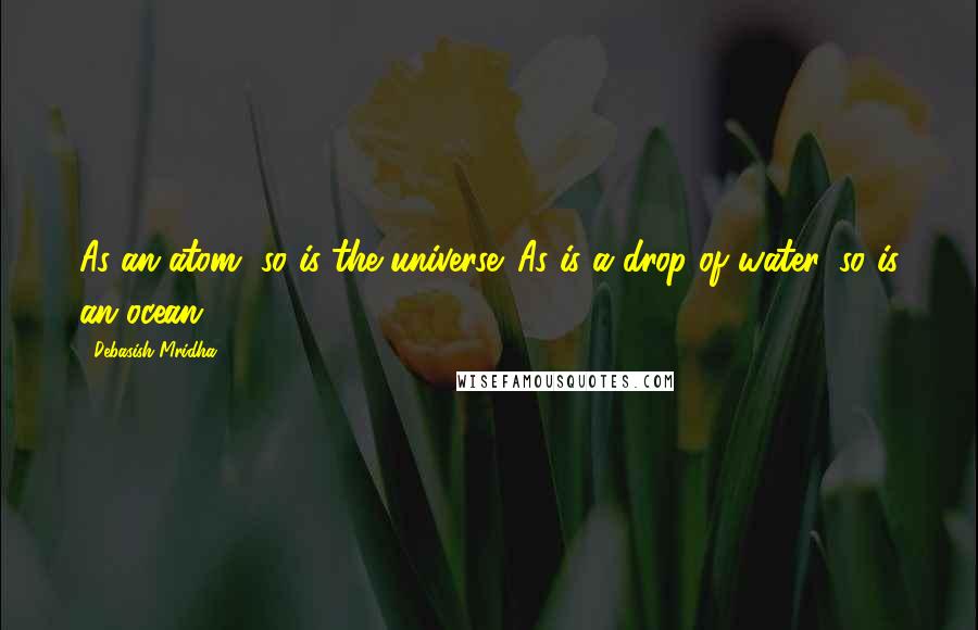 Debasish Mridha Quotes: As an atom, so is the universe. As is a drop of water, so is an ocean.