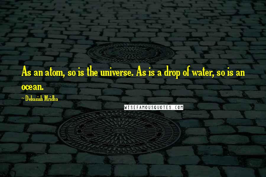 Debasish Mridha Quotes: As an atom, so is the universe. As is a drop of water, so is an ocean.