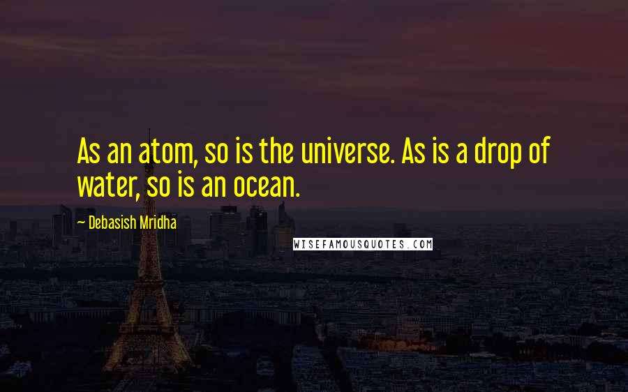 Debasish Mridha Quotes: As an atom, so is the universe. As is a drop of water, so is an ocean.